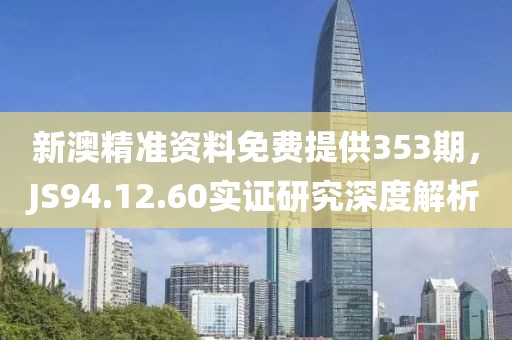 新澳精準(zhǔn)資料免費(fèi)提供353期，JS94.12.60實(shí)證研究深度解析