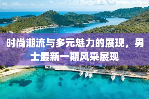 時(shí)尚潮流與多元魅力的展現(xiàn)，男士最新一期風(fēng)采展現(xiàn)