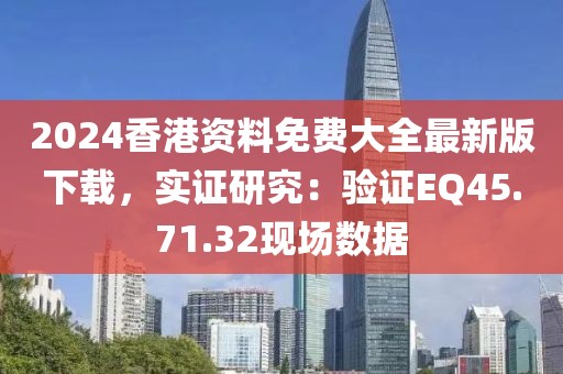 2024香港資料免費(fèi)大全最新版下載，實(shí)證研究：驗(yàn)證EQ45.71.32現(xiàn)場(chǎng)數(shù)據(jù)