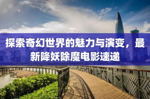 探索奇幻世界的魅力與演變，最新降妖除魔電影速遞