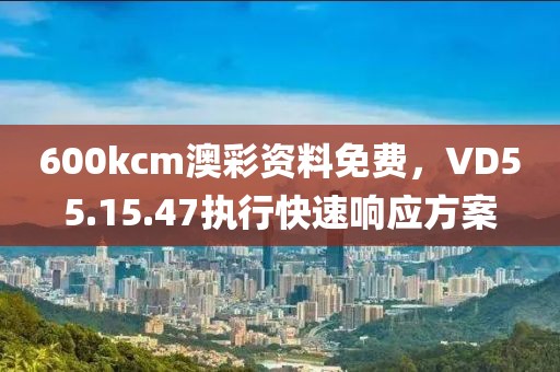 600kcm澳彩資料免費，VD55.15.47執(zhí)行快速響應方案