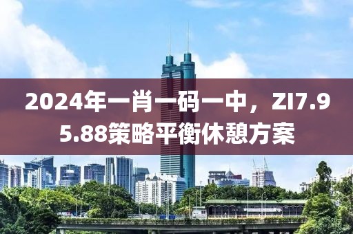 2024年一肖一碼一中，ZI7.95.88策略平衡休憩方案