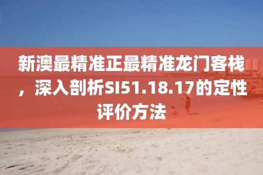 新澳最精準(zhǔn)正最精準(zhǔn)龍門客棧，深入剖析SI51.18.17的定性評價方法