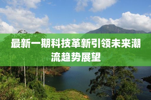 最新一期科技革新引領(lǐng)未來潮流趨勢展望