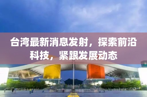 臺灣最新消息發(fā)射，探索前沿科技，緊跟發(fā)展動態(tài)