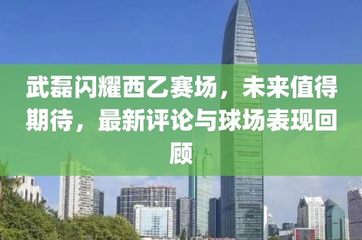武磊閃耀西乙賽場(chǎng)，未來(lái)值得期待，最新評(píng)論與球場(chǎng)表現(xiàn)回顧