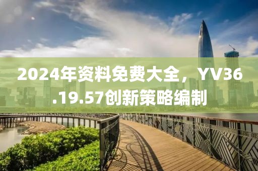 2024年資料免費(fèi)大全，YV36.19.57創(chuàng)新策略編制