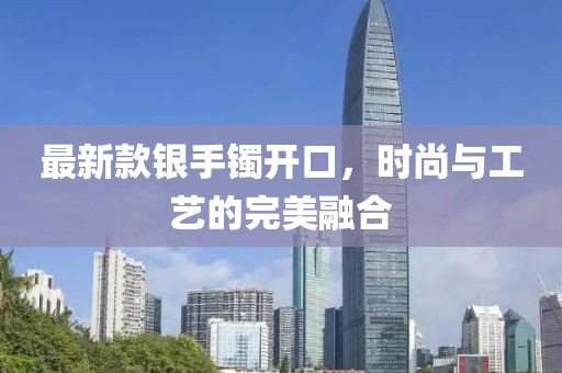 最新款銀手鐲開口，時尚與工藝的完美融合