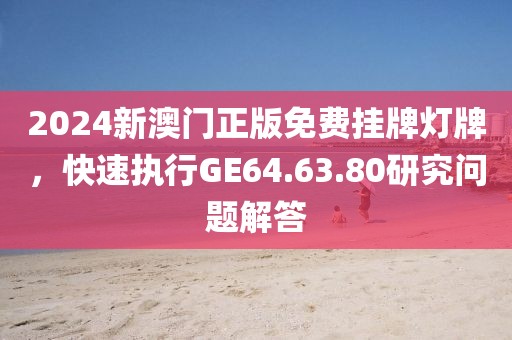 2024新澳門正版免費掛牌燈牌，快速執(zhí)行GE64.63.80研究問題解答