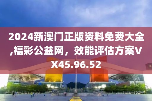 2024新澳門正版資料免費大全,福彩公益網(wǎng)，效能評估方案VX45.96.52