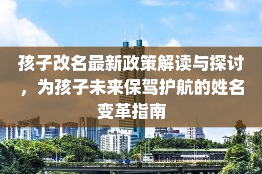 孩子改名最新政策解讀與探討，為孩子未來保駕護航的姓名變革指南