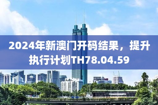 2024年新澳門(mén)開(kāi)碼結(jié)果，提升執(zhí)行計(jì)劃TH78.04.59