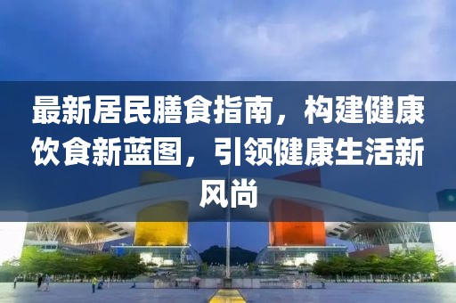 最新居民膳食指南，構(gòu)建健康飲食新藍圖，引領(lǐng)健康生活新風(fēng)尚