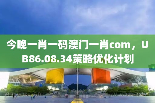 今晚一肖一碼澳門一肖com，UB86.08.34策略優(yōu)化計劃