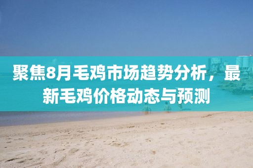 聚焦8月毛雞市場趨勢分析，最新毛雞價格動態(tài)與預(yù)測