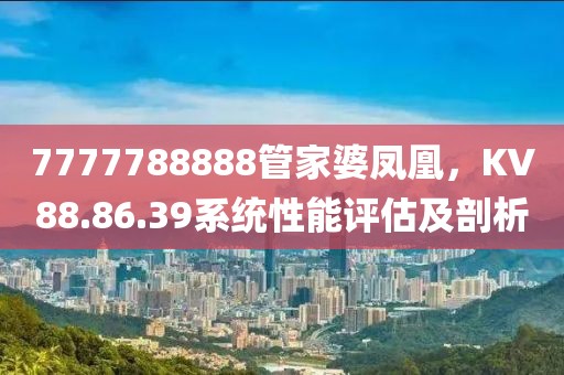 7777788888管家婆鳳凰，KV88.86.39系統(tǒng)性能評(píng)估及剖析