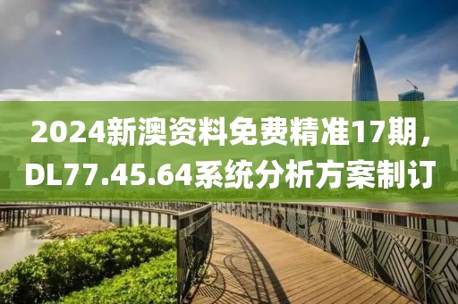 2024新澳資料免費(fèi)精準(zhǔn)17期，DL77.45.64系統(tǒng)分析方案制訂
