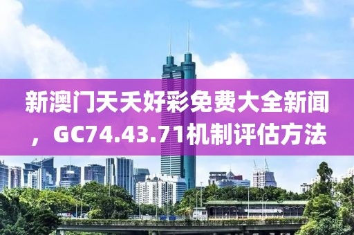 新澳門天夭好彩免費大全新聞，GC74.43.71機制評估方法