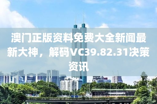 澳門正版資料免費(fèi)大全新聞最新大神，解碼VC39.82.31決策資訊