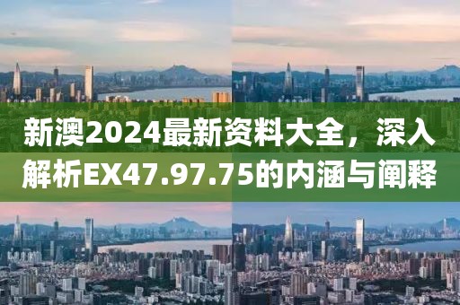 新澳2024最新資料大全，深入解析EX47.97.75的內(nèi)涵與闡釋