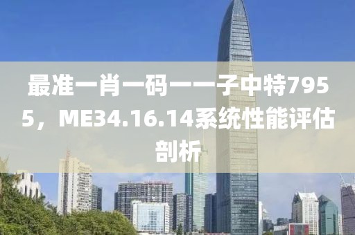 最準(zhǔn)一肖一碼一一子中特7955，ME34.16.14系統(tǒng)性能評估剖析