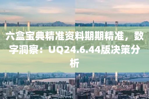 六盒寶典精準(zhǔn)資料期期精準(zhǔn)，數(shù)字洞察：UQ24.6.44版決策分析