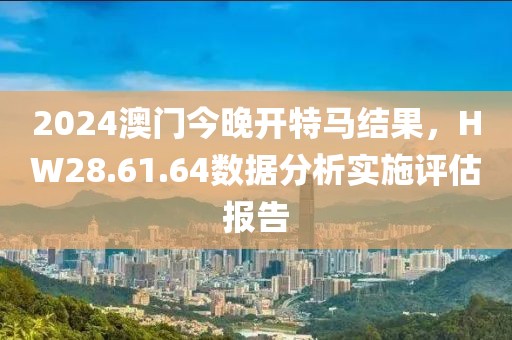 2024澳門今晚開特馬結(jié)果，HW28.61.64數(shù)據(jù)分析實施評估報告