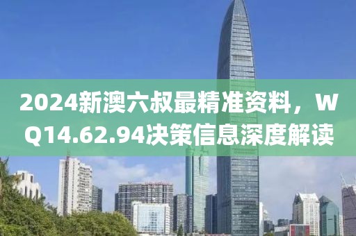 2024新澳六叔最精準(zhǔn)資料，WQ14.62.94決策信息深度解讀