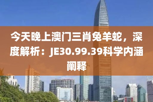 今天晚上澳門三肖兔羊蛇，深度解析：JE30.99.39科學(xué)內(nèi)涵闡釋