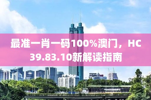最準(zhǔn)一肖一碼100%澳門，HC39.83.10新解讀指南