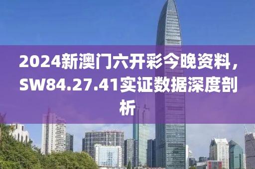 2024新澳門六開彩今晚資料，SW84.27.41實(shí)證數(shù)據(jù)深度剖析