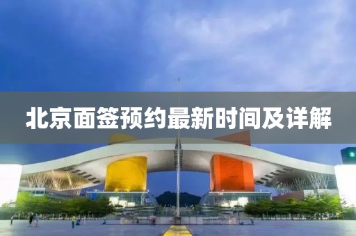 北京面簽預(yù)約最新時間及詳解