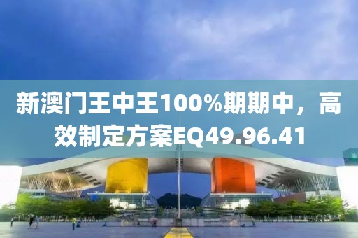 新澳門王中王100%期期中，高效制定方案EQ49.96.41
