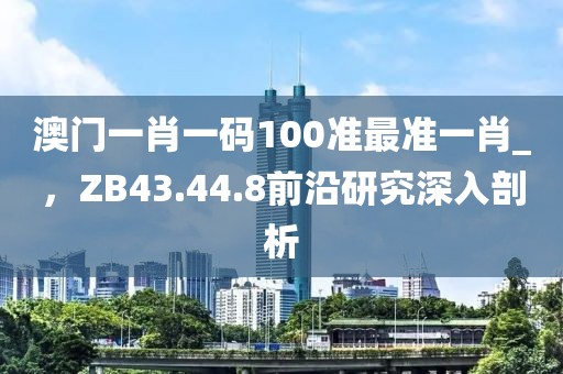 澳門一肖一碼100準(zhǔn)最準(zhǔn)一肖_，ZB43.44.8前沿研究深入剖析