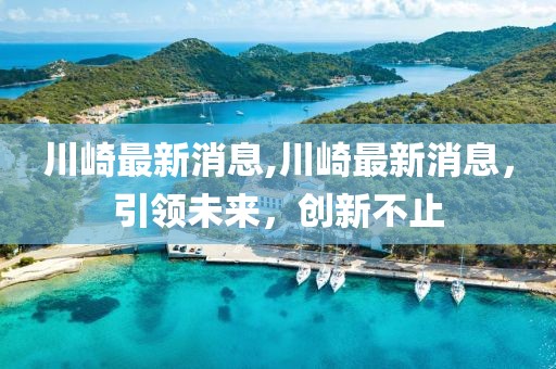 川崎最新消息,川崎最新消息，引領(lǐng)未來，創(chuàng)新不止