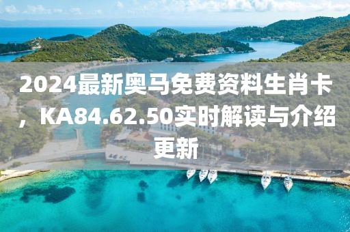 2024最新奧馬免費資料生肖卡，KA84.62.50實時解讀與介紹更新