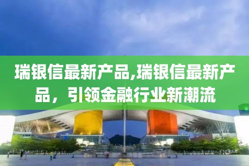 瑞銀信最新產(chǎn)品,瑞銀信最新產(chǎn)品，引領(lǐng)金融行業(yè)新潮流