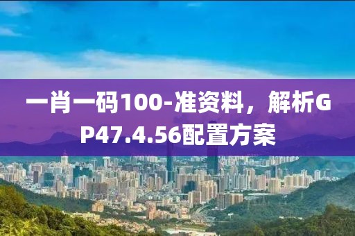 一肖一碼100-準(zhǔn)資料，解析GP47.4.56配置方案