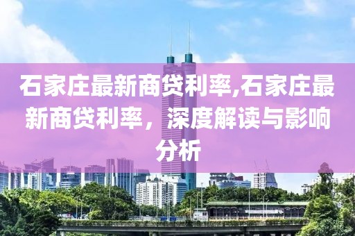石家莊最新商貸利率,石家莊最新商貸利率，深度解讀與影響分析