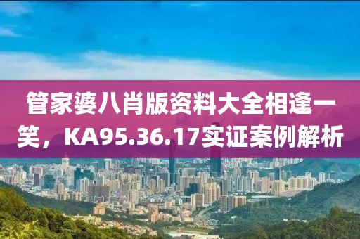 管家婆八肖版資料大全相逢一笑，KA95.36.17實(shí)證案例解析