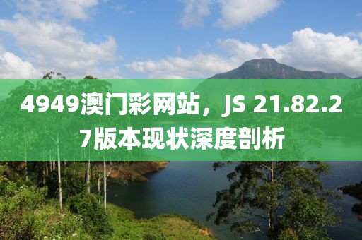 4949澳門彩網(wǎng)站，JS 21.82.27版本現(xiàn)狀深度剖析