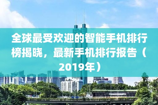 全球最受歡迎的智能手機(jī)排行榜揭曉，最新手機(jī)排行報(bào)告（2019年）