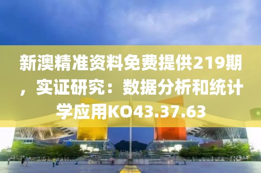 新澳精準資料免費提供219期，實證研究：數(shù)據(jù)分析和統(tǒng)計學(xué)應(yīng)用KO43.37.63