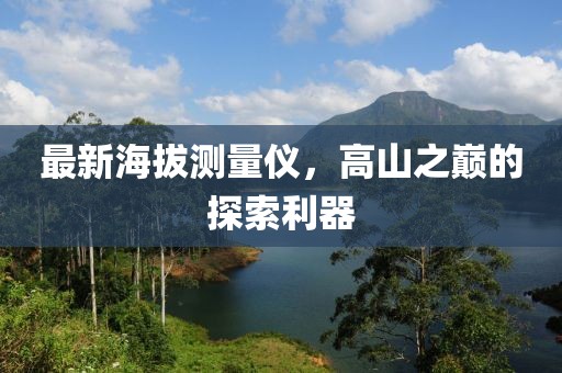 最新海拔測(cè)量?jī)x，高山之巔的探索利器