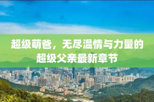 超級(jí)萌爸，無(wú)盡溫情與力量的超級(jí)父親最新章節(jié)