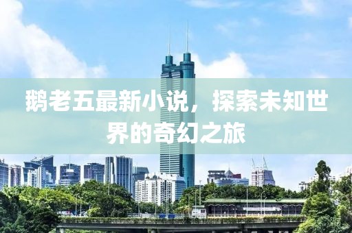 鵝老五最新小說(shuō)，探索未知世界的奇幻之旅