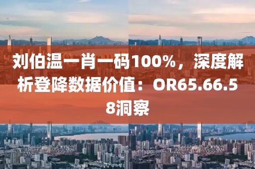 劉伯溫一肖一碼100%，深度解析登降數(shù)據(jù)價(jià)值：OR65.66.58洞察