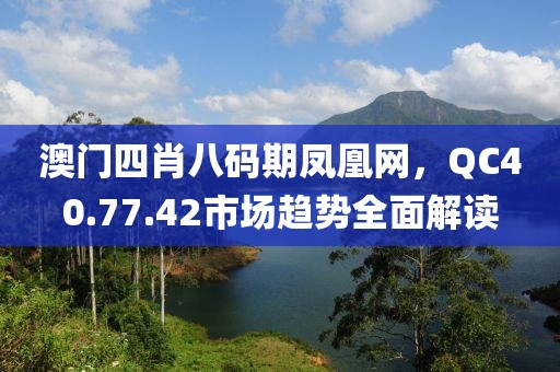 澳門四肖八碼期鳳凰網(wǎng)，QC40.77.42市場趨勢全面解讀