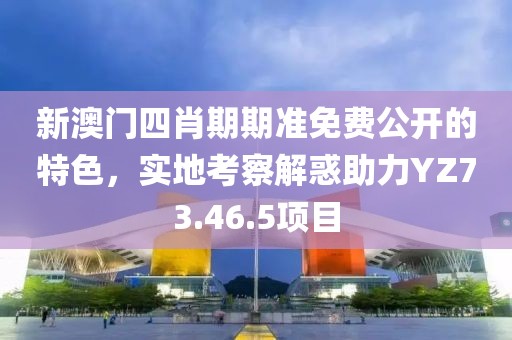 新澳門四肖期期準免費公開的特色，實地考察解惑助力YZ73.46.5項目