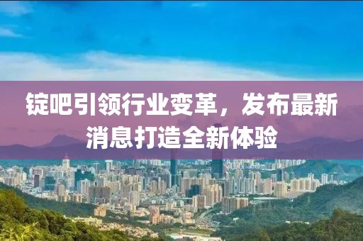 錠吧引領(lǐng)行業(yè)變革，發(fā)布最新消息打造全新體驗